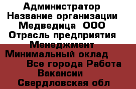 Администратор › Название организации ­ Медведица, ООО › Отрасль предприятия ­ Менеджмент › Минимальный оклад ­ 31 000 - Все города Работа » Вакансии   . Свердловская обл.,Алапаевск г.